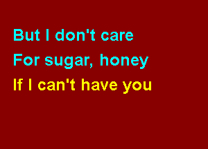 But I don't care
For sugar, honey

If I can't have you
