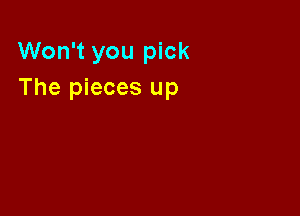 Won't you pick
The pieces up