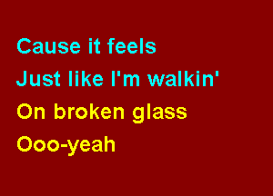 Cause it feels
Just like I'm walkin'

On broken glass
Ooo-yeah
