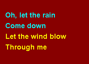 Oh, let the rain
Come down

Let the wind blow
Through me