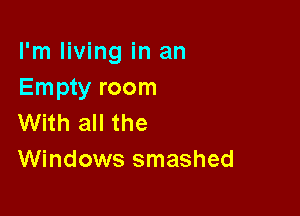 I'm living in an
Empty room

With all the
Windows smashed