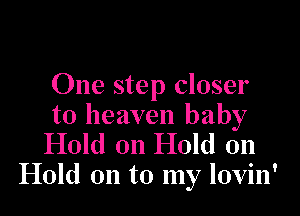 One step closer

to heaven baby
Hold on Hold on
Hold on to my lovin'