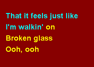 That it feels just like
I'm walkin' on

Broken glass
Ooh, ooh