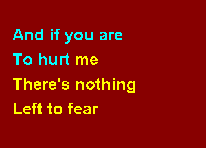 And if you are
To hurt me

There's nothing
Left to fear