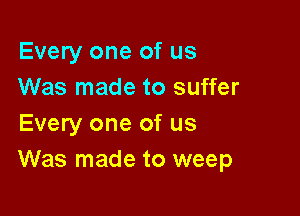 Every one of us
Was made to suffer

Every one of us
Was made to weep