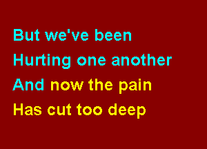 But we've been
Hurting one another

And now the pain
Has cut too deep