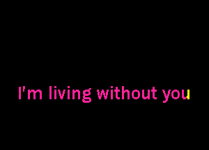 I'm living without you