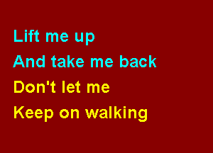 Lift me up
And take me back

Don't let me
Keep on walking