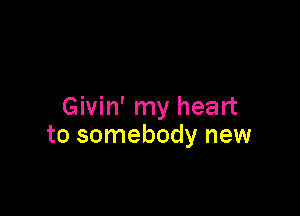 Givin' my heart

to somebody new