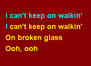 I can't keep on walkin'
I can't keep on walkin'

On broken glass
Ooh, ooh