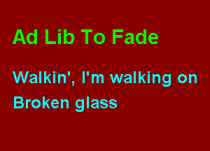 Ad Lib To Fade

Walkin', I'm walking on
Broken glass