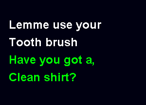 Lemme use your
Tooth brush

Have you got a,
Clean shirt?