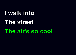 I walk into
The street

The air's so cool