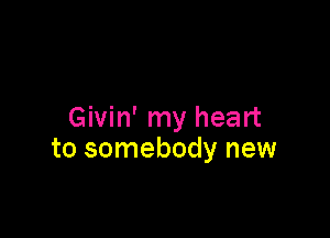 Givin' my heart

to somebody new