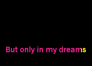 But only in my dreams