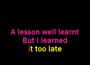 A lesson well learnt

But I learned
it too late