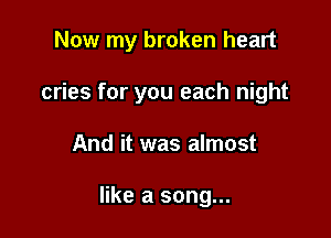 Now my broken heart

cries for you each night

And it was almost

like a song...