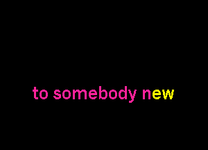 to somebody new