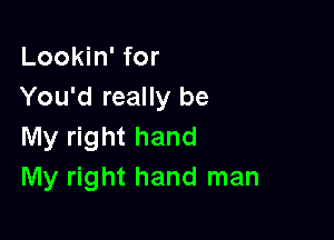 Lookin' for
You'd really be

My right hand
My right hand man