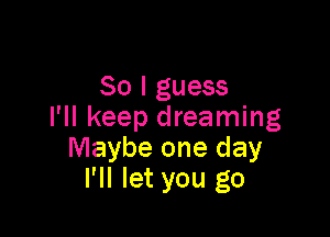 So I guess
I'll keep dreaming

Maybe one day
I'll let you go