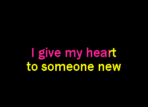 I give my heart

to someone new