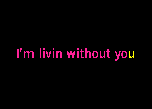 I'm livin without you