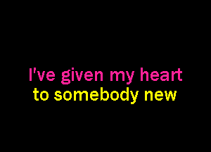 I've given my heart

to somebody new