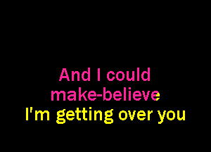 And I could

make-believe
I'm getting over you