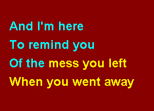 And I'm here
To remind you

0f the mess you left
When you went away