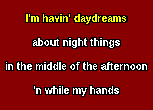 I'm havin' daydreams
about night things

in the middle of the afternoon

'n while my hands