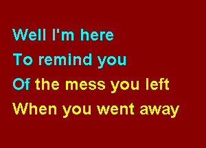 Well I'm here
To remind you

0f the mess you left
When you went away