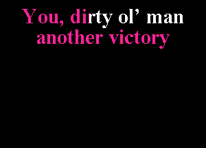 YOU, dirty or man
another victory