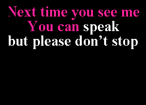 Next time you see me
You can speak
but please donft stop