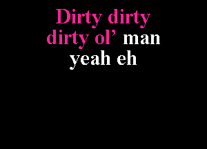 Dirty dirty
dirty 0P man
yeah eh