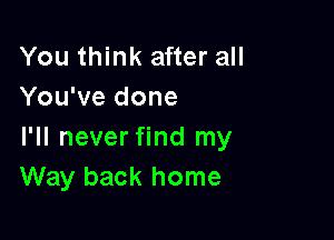 You think after all
You've done

I'll never find my
Way back home