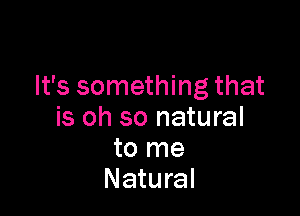 It's something that

is oh so natural
to me
Natural