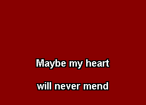 Maybe my heart

will never mend