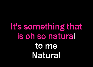 It's something that

is oh so natural
to me
Natural