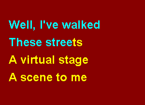 Well, I've walked
These streets

A virtual stage
A scene to me