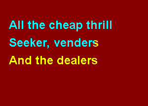 All the cheap thrill
Seeker, venders

And the dealers