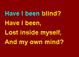 Have I been blind?
Have I been,

Lost inside myself,
And my own mind?