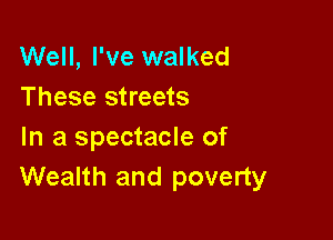 Well, I've walked
These streets

In a spectacle of
Wealth and poverty