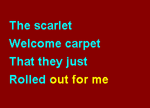 The scarlet
Welcome carpet

That they just
Rolled out for me