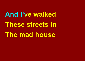 And I've walked
These streets in

The mad house