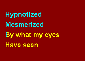 Hypnotized
Mesmerized

By what my eyes
Have seen