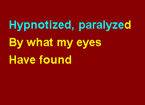 Hypnotized, paralyzed
By what my eyes

Have found