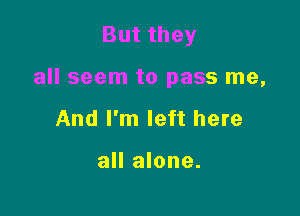 Butthey

all seem to pass me,

And I'm left here

all alone.