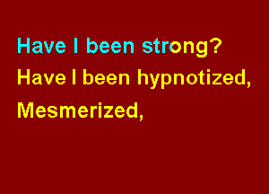 Have I been strong?
Have I been hypnotized,

Mesmerized,