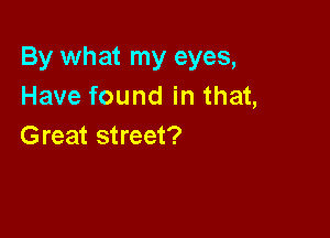 By what my eyes,
Have found in that,

Great street?