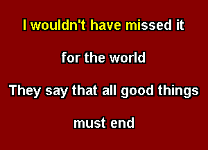 I wouldn't have missed it

for the world

They say that all good things

must end